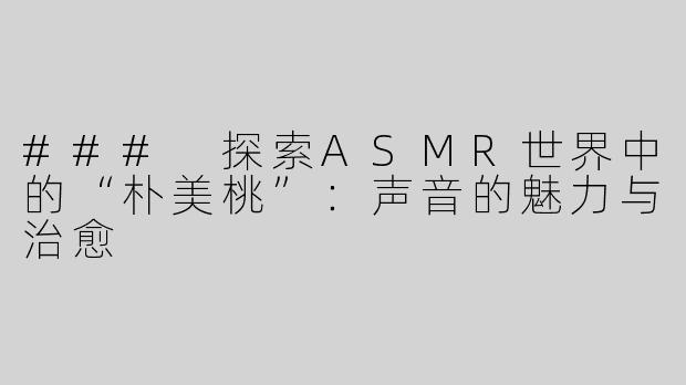 ### 探索ASMR世界中的“朴美桃”：声音的魅力与治愈