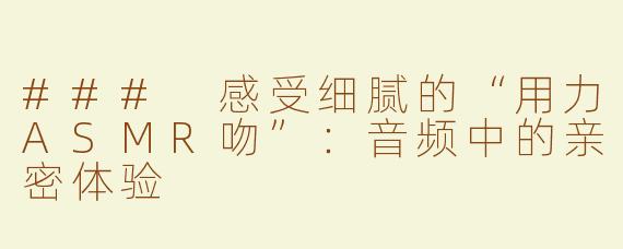 ### 感受细腻的“用力ASMR吻”：音频中的亲密体验