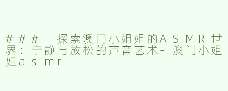 ### 探索澳门小姐姐的ASMR世界：宁静与放松的声音艺术
