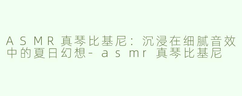 ASMR真琴比基尼：沉浸在细腻音效中的夏日幻想-asmr真琴比基尼