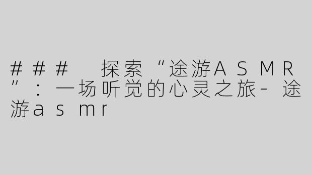 ### 探索“途游ASMR”：一场听觉的心灵之旅-途游asmr