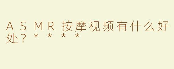 ASMR按摩视频有什么好处？****
