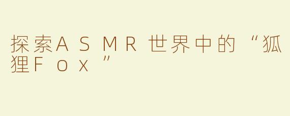 探索ASMR世界中的“狐狸Fox”