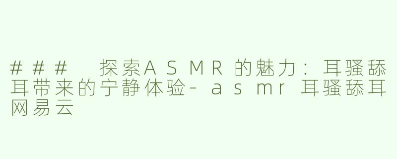 ### 探索ASMR的魅力：耳骚舔耳带来的宁静体验