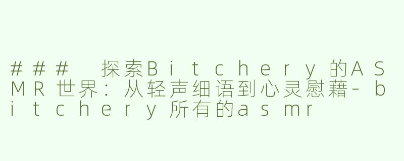 ### 探索Bitchery的ASMR世界：从轻声细语到心灵慰藉-bitchery所有的asmr
