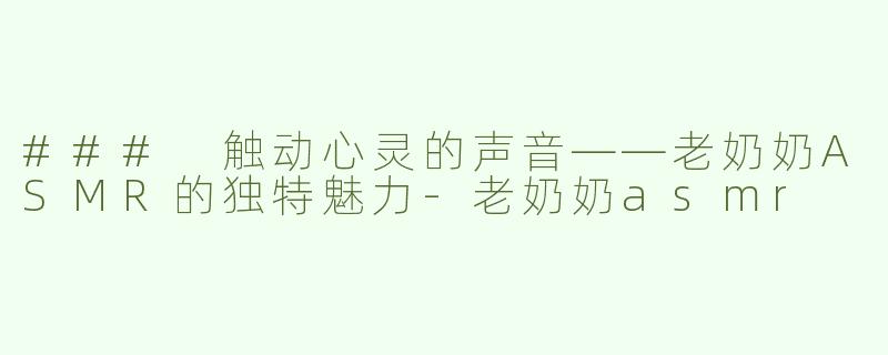 ### 触动心灵的声音——老奶奶ASMR的独特魅力-老奶奶asmr