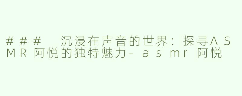 ### 沉浸在声音的世界：探寻ASMR阿悦的独特魅力-asmr阿悦