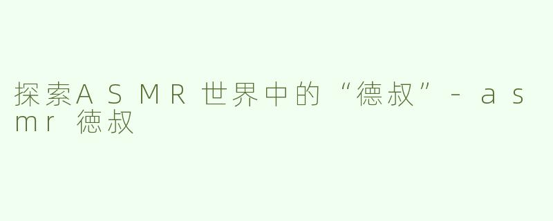 探索ASMR世界中的“德叔”-asmr徳叔