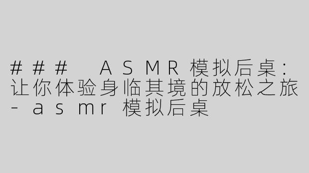 ### ASMR模拟后桌：让你体验身临其境的放松之旅-asmr模拟后桌