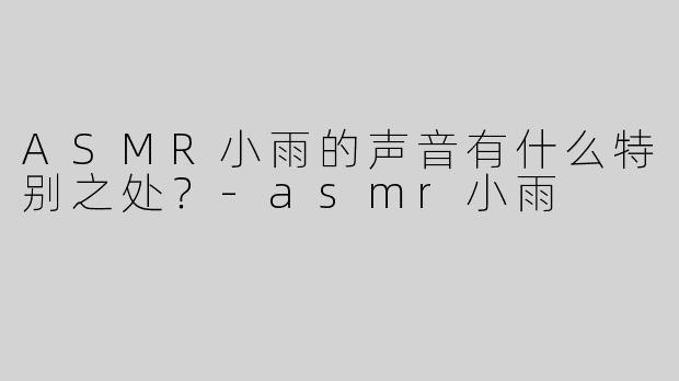 ASMR小雨的声音有什么特别之处？