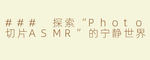 ### 探索“Photo切片ASMR”的宁静世界