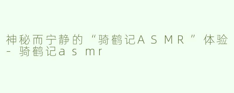 神秘而宁静的“骑鹤记ASMR”体验-骑鹤记asmr