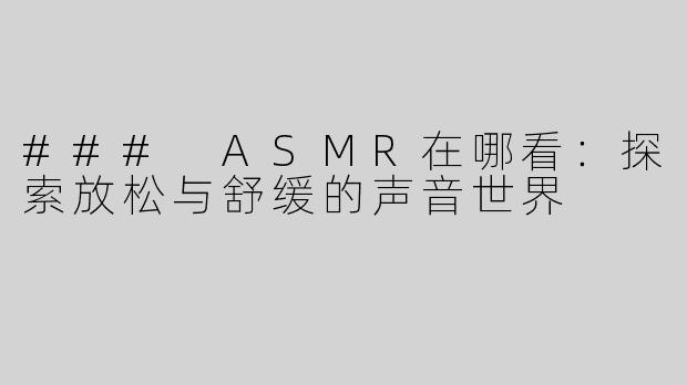 ### ASMR在哪看：探索放松与舒缓的声音世界