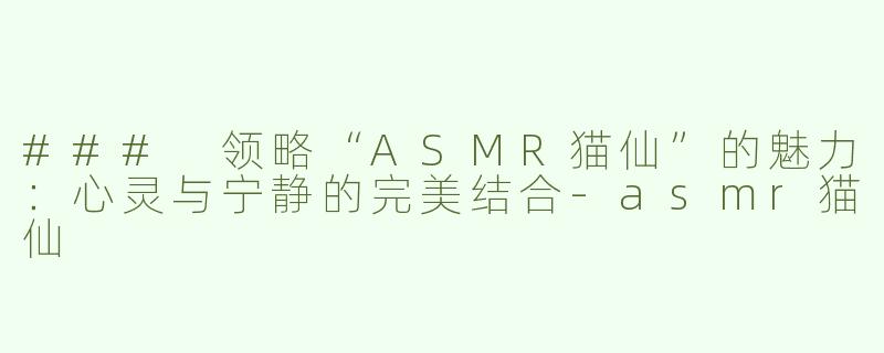 ### 领略“ASMR猫仙”的魅力：心灵与宁静的完美结合