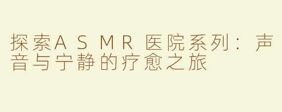 探索ASMR医院系列：声音与宁静的疗愈之旅
