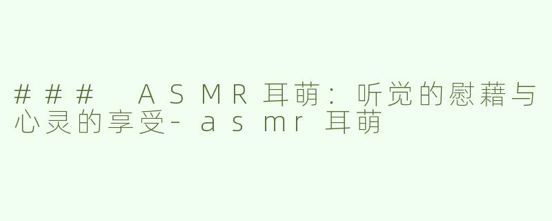 ### ASMR耳萌：听觉的慰藉与心灵的享受-asmr耳萌