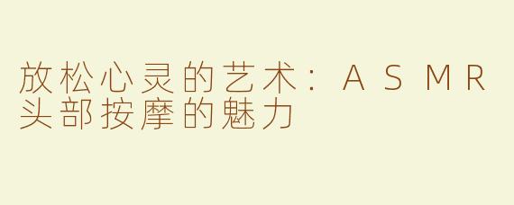 放松心灵的艺术：ASMR头部按摩的魅力