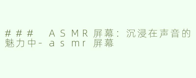 ### ASMR屏幕：沉浸在声音的魅力中-asmr屏幕