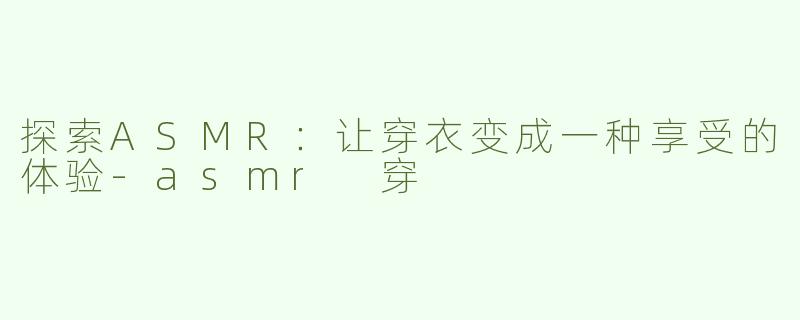 探索ASMR：让穿衣变成一种享受的体验-asmr 穿