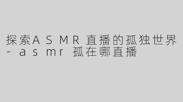 探索ASMR直播的孤独世界