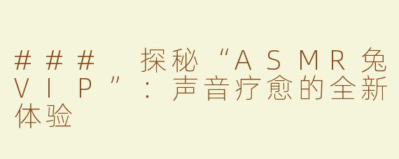 ### 探秘“ASMR兔VIP”：声音疗愈的全新体验