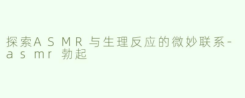 探索ASMR与生理反应的微妙联系-asmr勃起