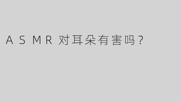 ASMR对耳朵有害吗？