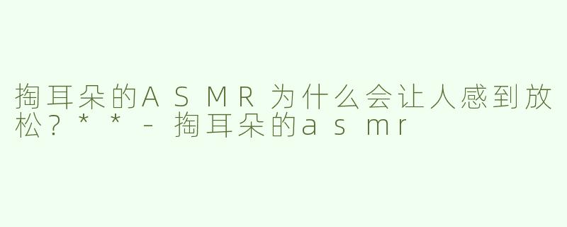 掏耳朵的ASMR为什么会让人感到放松？**