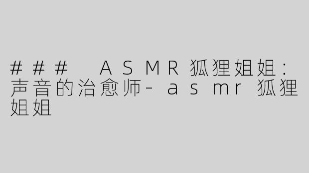 ### ASMR狐狸姐姐：声音的治愈师-asmr狐狸姐姐