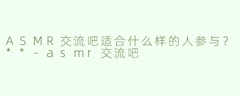 ASMR交流吧适合什么样的人参与？**