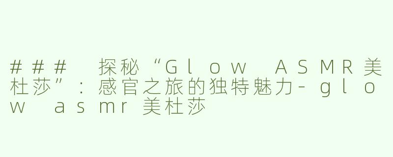 ### 探秘“Glow ASMR美杜莎”：感官之旅的独特魅力-glow asmr美杜莎