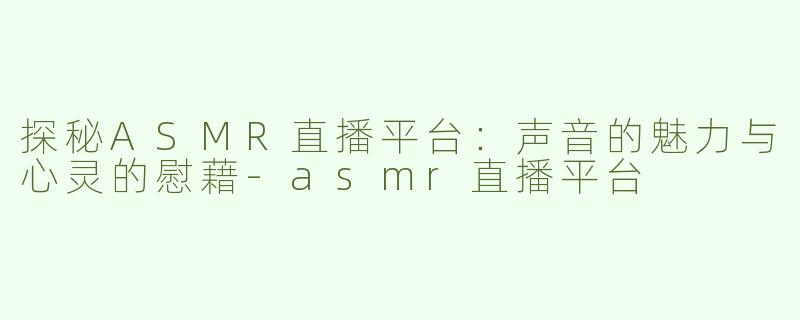 探秘ASMR直播平台：声音的魅力与心灵的慰藉-asmr直播平台