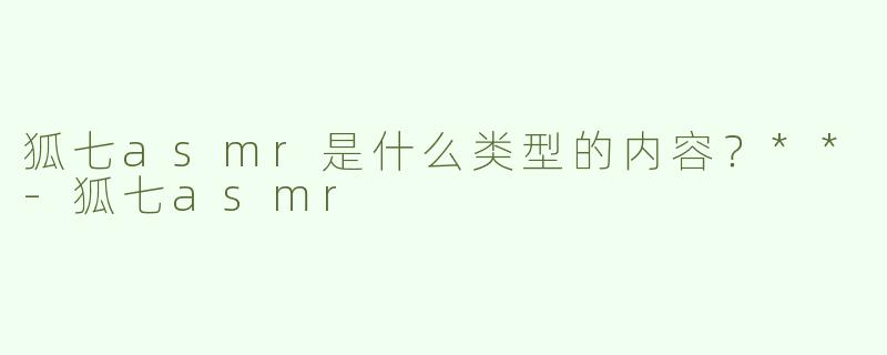 狐七asmr是什么类型的内容？**