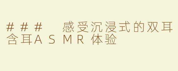 ### 感受沉浸式的双耳含耳ASMR体验