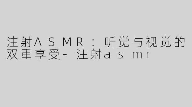 注射ASMR：听觉与视觉的双重享受-注射asmr