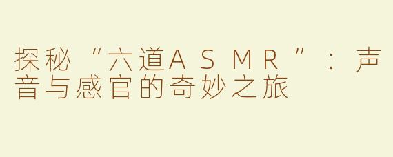 探秘“六道ASMR”：声音与感官的奇妙之旅