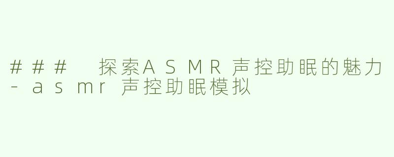 ### 探索ASMR声控助眠的魅力-asmr声控助眠模拟