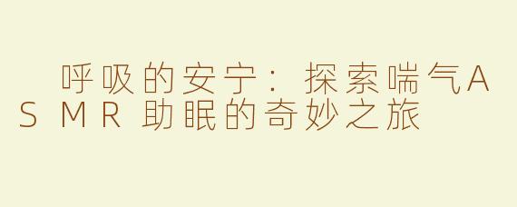  呼吸的安宁：探索喘气ASMR助眠的奇妙之旅
