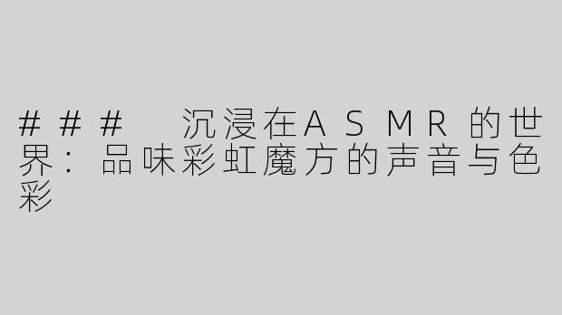 ### 沉浸在ASMR的世界：品味彩虹魔方的声音与色彩