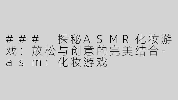 ### 探秘ASMR化妆游戏：放松与创意的完美结合-asmr化妆游戏