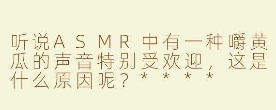 听说ASMR中有一种嚼黄瓜的声音特别受欢迎，这是什么原因呢？****