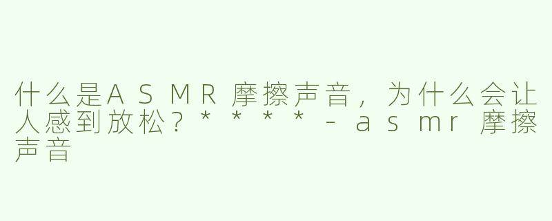 什么是ASMR摩擦声音，为什么会让人感到放松？****