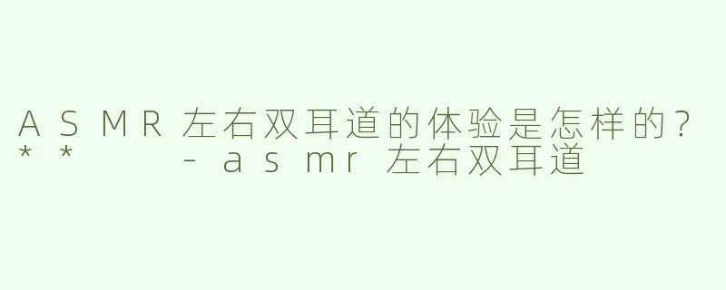 ASMR左右双耳道的体验是怎样的？**  