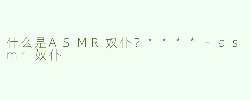什么是ASMR奴仆？****