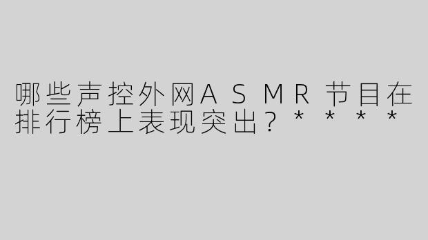 哪些声控外网ASMR节目在排行榜上表现突出？****