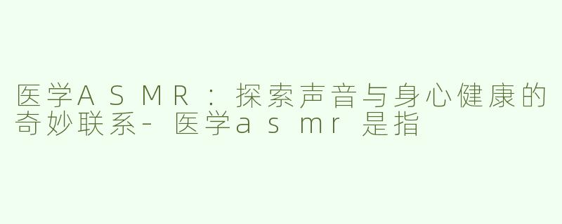 医学ASMR：探索声音与身心健康的奇妙联系-医学asmr是指