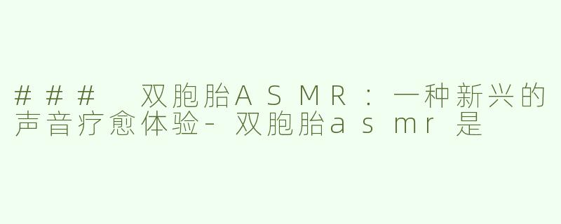 ### 双胞胎ASMR：一种新兴的声音疗愈体验-双胞胎asmr是