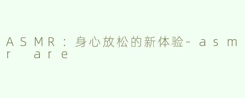 ASMR：身心放松的新体验-asmr are