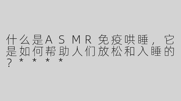 什么是ASMR免疫哄睡，它是如何帮助人们放松和入睡的？****