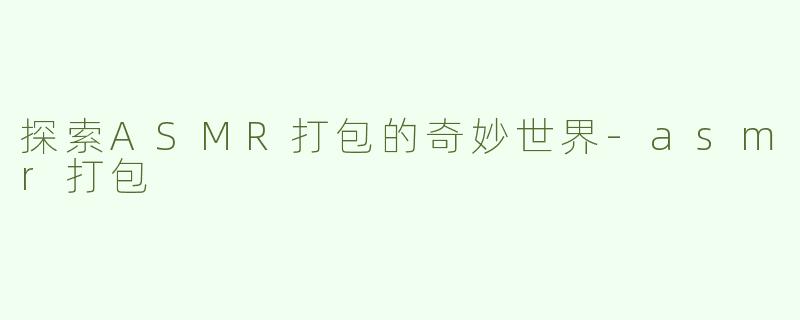 探索ASMR打包的奇妙世界-asmr打包